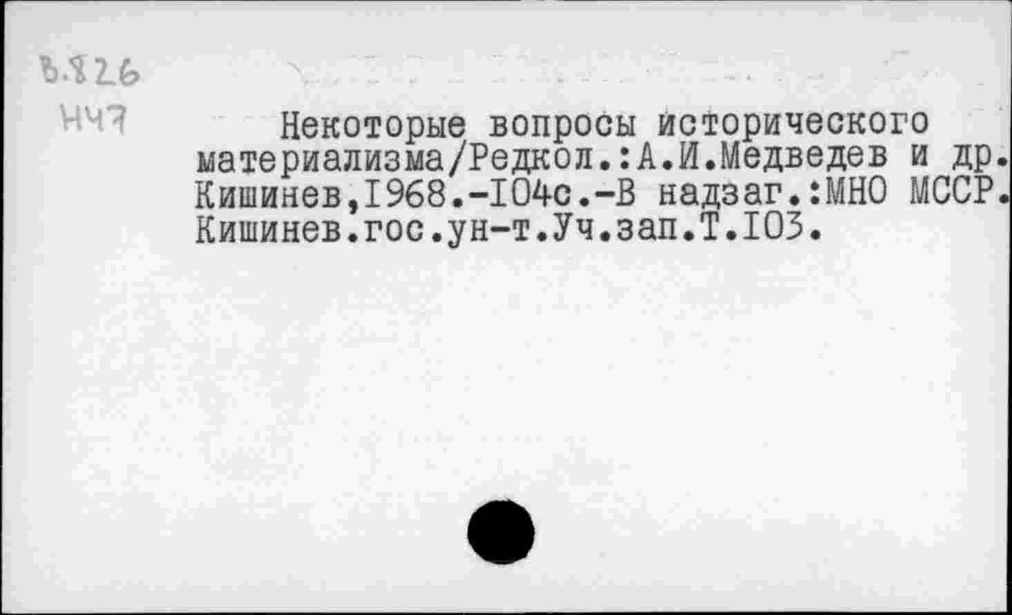 ﻿ъш v : : : :. ... ■ '
Некоторые вопросы исторического материализма/Редкол.: А.И.Медведев и др. Кишинев,1968.-104с.-В надзаг.ШНО МССР. Кишинев.гос.ун-т.Уч.зап.Т.103.